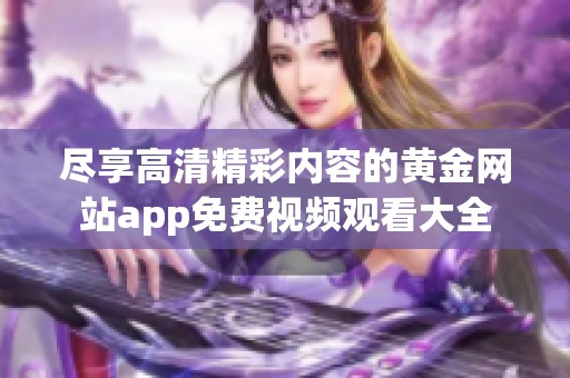 尽享高清精彩内容的黄金网站app免费视频观看大全