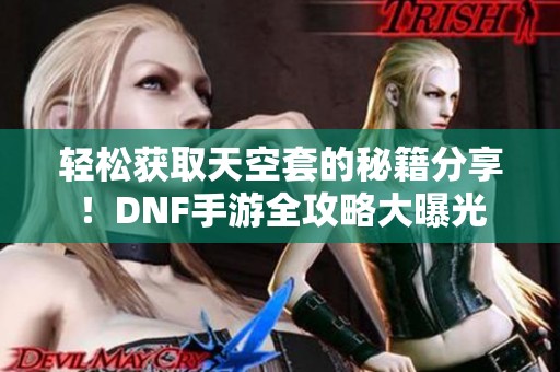 轻松获取天空套的秘籍分享！DNF手游全攻略大曝光