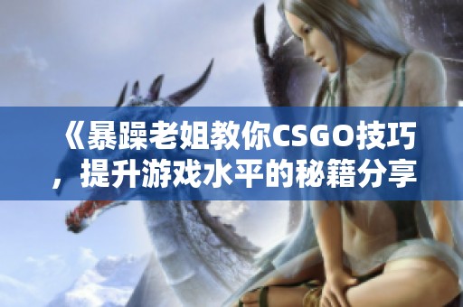 《暴躁老姐教你CSGO技巧，提升游戏水平的秘籍分享》