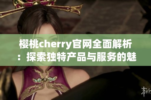 樱桃cherry官网全面解析：探索独特产品与服务的魅力