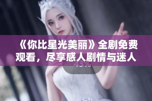 《你比星光美丽》全剧免费观看，尽享感人剧情与迷人爱情