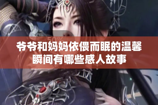 爷爷和妈妈依偎而眠的温馨瞬间有哪些感人故事