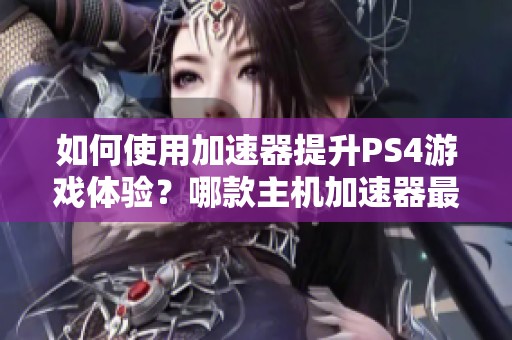 如何使用加速器提升PS4游戏体验？哪款主机加速器最值得推荐？