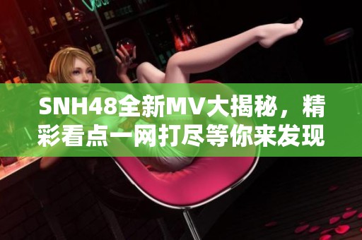 SNH48全新MV大揭秘，精彩看点一网打尽等你来发现！