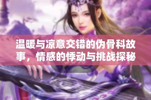 温暖与凉意交错的伪骨科故事，情感的悸动与挑战探秘