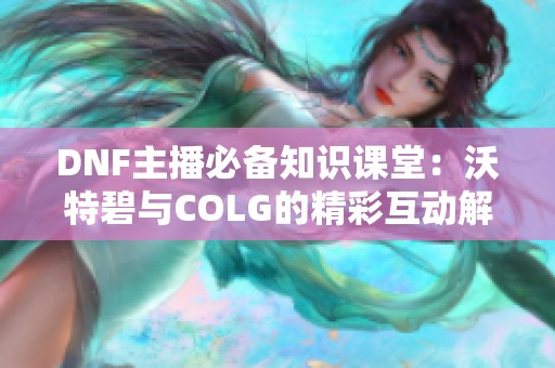 DNF主播必备知识课堂：沃特碧与COLG的精彩互动解析