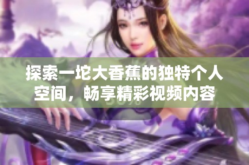 探索一坨大香蕉的独特个人空间，畅享精彩视频内容