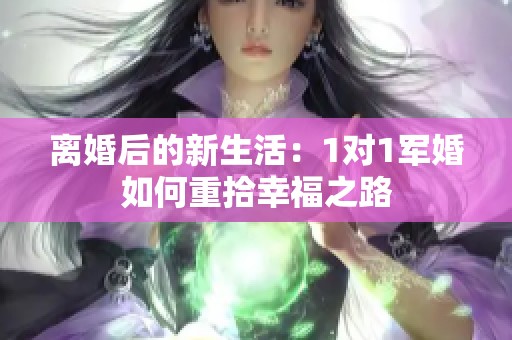 离婚后的新生活：1对1军婚如何重拾幸福之路