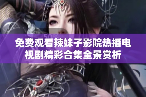 免费观看辣妹子影院热播电视剧精彩合集全景赏析