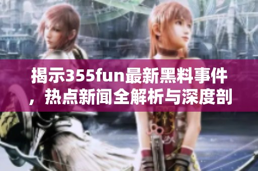 揭示355fun最新黑料事件，热点新闻全解析与深度剖析