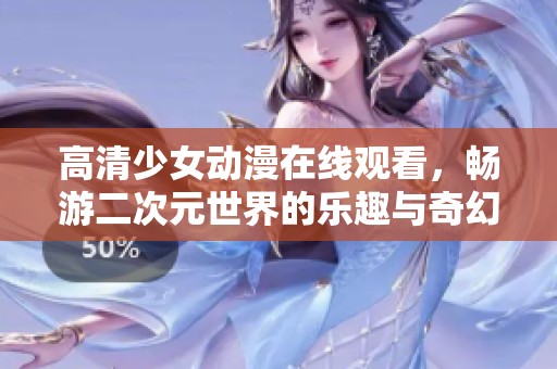 高清少女动漫在线观看，畅游二次元世界的乐趣与奇幻