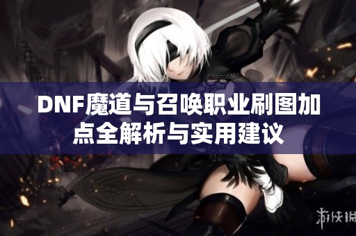 DNF魔道与召唤职业刷图加点全解析与实用建议