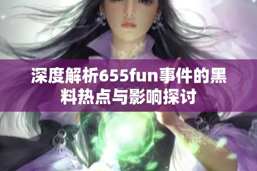 深度解析655fun事件的黑料热点与影响探讨