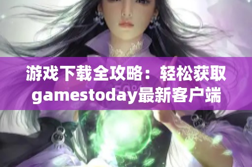 游戏下载全攻略：轻松获取gamestoday最新客户端方法与技巧