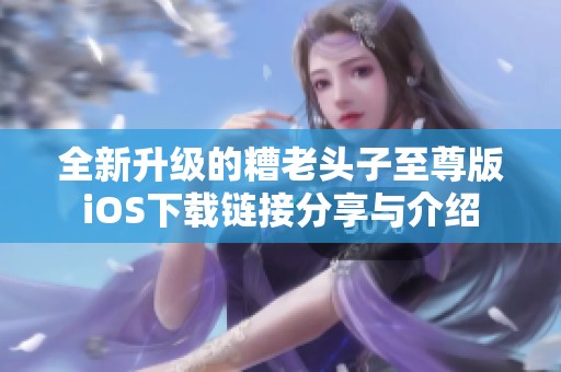 全新升级的糟老头子至尊版iOS下载链接分享与介绍