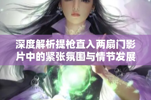 深度解析提枪直入两扇门影片中的紧张氛围与情节发展