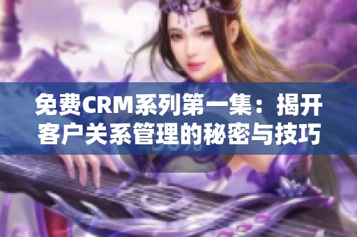 免费CRM系列第一集：揭开客户关系管理的秘密与技巧