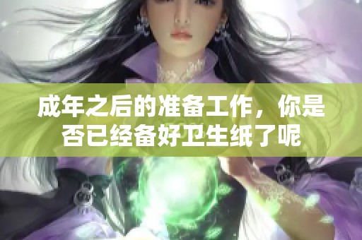 成年之后的准备工作，你是否已经备好卫生纸了呢