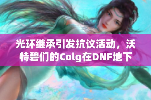 光环继承引发抗议活动，沃特碧们的Colg在DNF地下城与勇士中的新表现