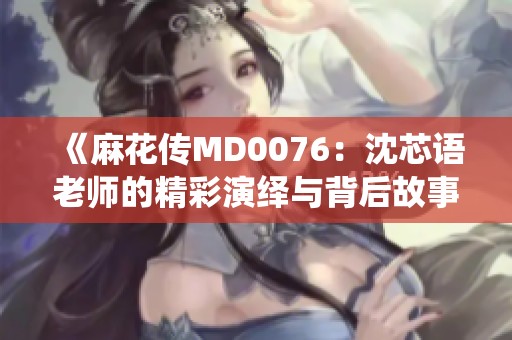 《麻花传MD0076：沈芯语老师的精彩演绎与背后故事》