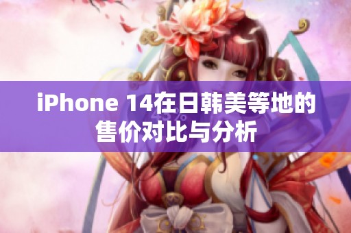 iPhone 14在日韩美等地的售价对比与分析