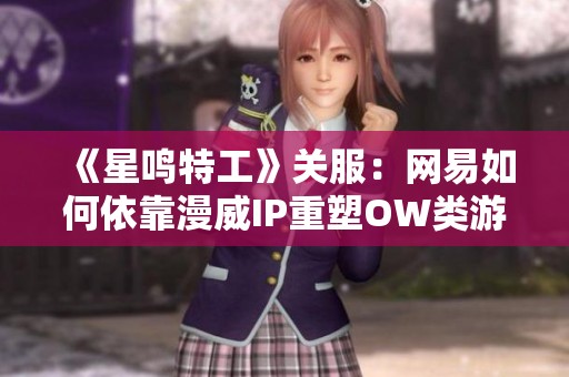 《星鸣特工》关服：网易如何依靠漫威IP重塑OW类游戏辉煌