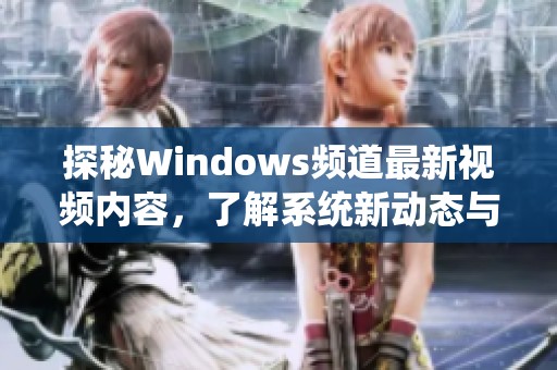 探秘Windows频道最新视频内容，了解系统新动态与功能介绍