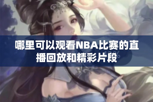 哪里可以观看NBA比赛的直播回放和精彩片段