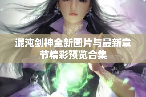 混沌剑神全新图片与最新章节精彩预览合集