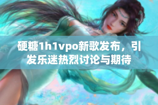 硬糖1h1vpo新歌发布，引发乐迷热烈讨论与期待