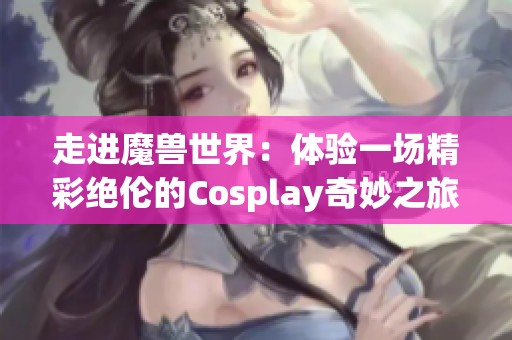 走进魔兽世界：体验一场精彩绝伦的Cosplay奇妙之旅