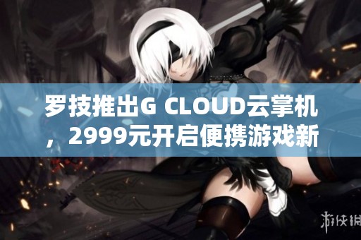 罗技推出G CLOUD云掌机，2999元开启便携游戏新体验