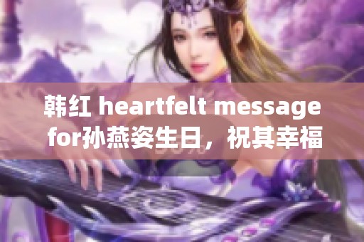 韩红 heartfelt message for孙燕姿生日，祝其幸福快乐成长