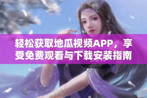 轻松获取地瓜视频APP，享受免费观看与下载安装指南