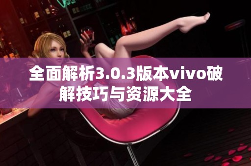 全面解析3.0.3版本vivo破解技巧与资源大全