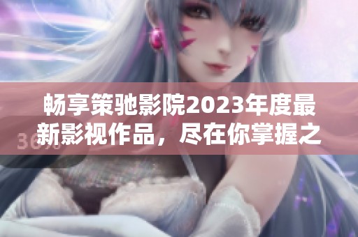 畅享策驰影院2023年度最新影视作品，尽在你掌握之中