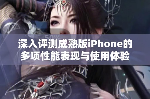 深入评测成熟版iPhone的多项性能表现与使用体验