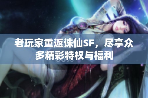 老玩家重返诛仙SF，尽享众多精彩特权与福利