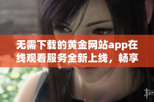 无需下载的黄金网站app在线观看服务全新上线，畅享精彩内容