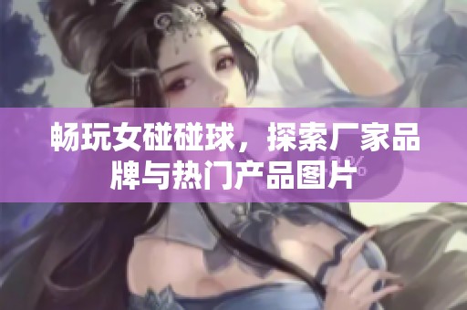 畅玩女碰碰球，探索厂家品牌与热门产品图片