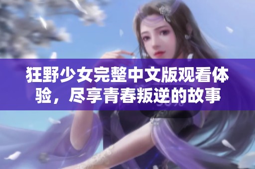 狂野少女完整中文版观看体验，尽享青春叛逆的故事