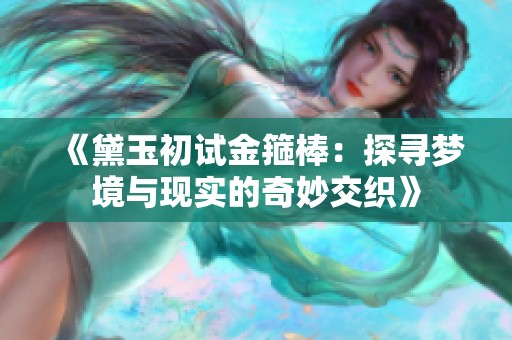 《黛玉初试金箍棒：探寻梦境与现实的奇妙交织》