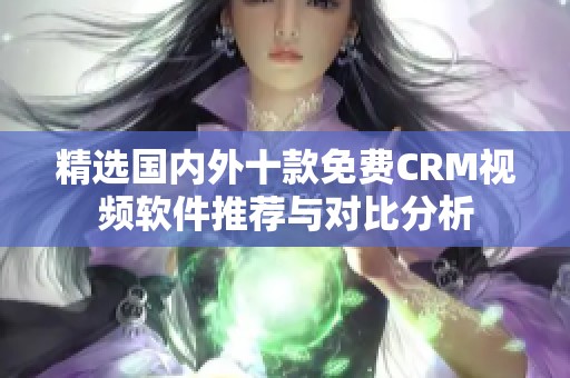 精选国内外十款免费CRM视频软件推荐与对比分析