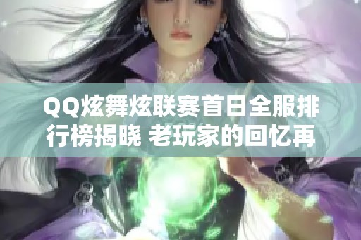 QQ炫舞炫联赛首日全服排行榜揭晓 老玩家的回忆再现