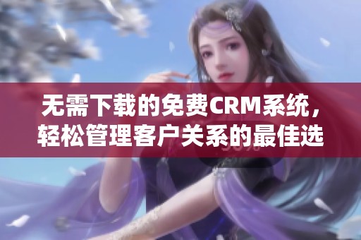 无需下载的免费CRM系统，轻松管理客户关系的最佳选择