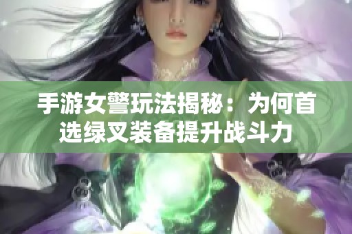 手游女警玩法揭秘：为何首选绿叉装备提升战斗力