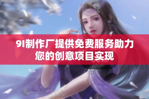 9I制作厂提供免费服务助力您的创意项目实现