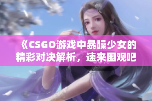 《CSGO游戏中暴躁少女的精彩对决解析，速来围观吧》