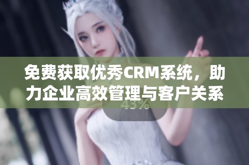 免费获取优秀CRM系统，助力企业高效管理与客户关系提升