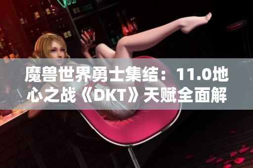 魔兽世界勇士集结：11.0地心之战《DKT》天赋全面解析与分享